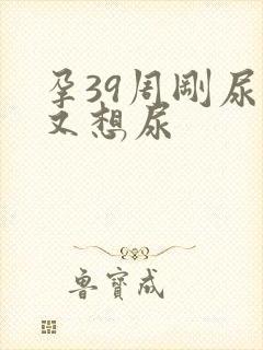 孕39周刚尿完又想尿