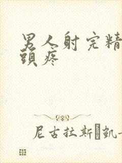 男人射完精为啥头疼