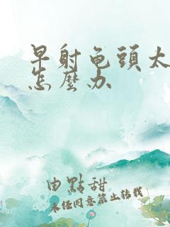 早射龟头太敏感怎么办