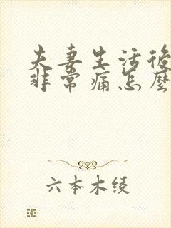 夫妻生活后阴道非常痛怎么回事