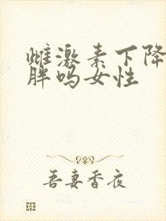 雌激素下降会发胖吗女性