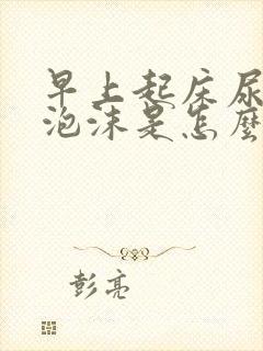 早上起床尿黄有泡沫是怎么回事