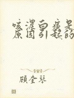 咳浓白痰是什么原因引起的