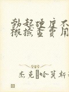 勃起硬度不够大概检查费用多少钱