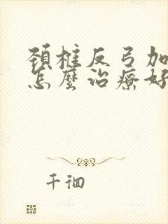 颈椎反弓加突出怎么治疗好呢