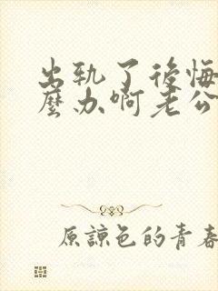 出轨了后悔了怎么办啊老公现在很痛苦