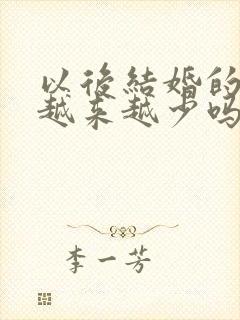 以后结婚的人会越来越少吗