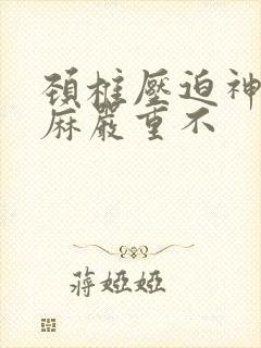 颈椎压迫神经手麻严重不