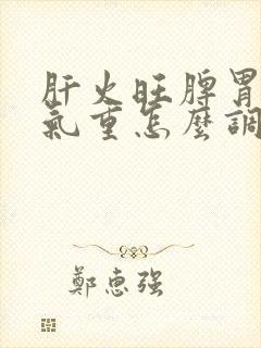 肝火旺脾胃虚湿气重怎么调理喝什么