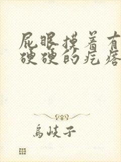 屁眼摸着有一个硬硬的疙瘩很疼