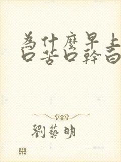 为什么早上醒来口苦口干白天不苦