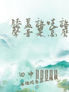 膝盖咯吱咯吱的声音是怎么回事