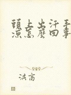 头上出汗手脚冰凉怎么回事