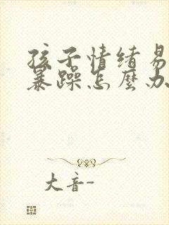 孩子情绪易怒易暴躁怎么办