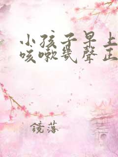 小孩子早上起床咳嗽几声正常吗?