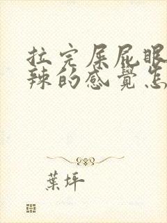 拉完屎屁眼火辣辣的感觉怎么回事