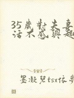 35岁对夫妻生活不感兴趣怎么办