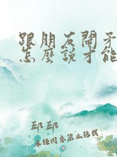 跟朋友闹矛盾了怎么说才能挽回