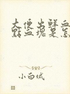 大便出鲜血还有点血块是怎么回事