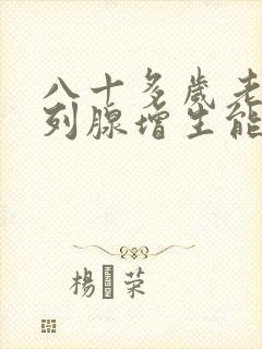 八十多岁老人前列腺增生能做手术吗