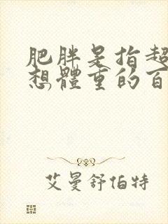 肥胖是指超过理想体重的百分之多少