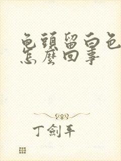 龟头留白色脓液怎么回事