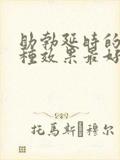 助勃延时的药哪种效果最好