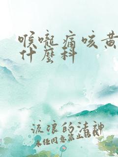 喉咙痛咳黄痰挂什么科