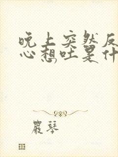 晚上突然反胃恶心想吐是什么原因