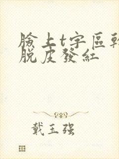 脸上t字区干燥脱皮发红