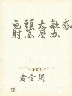 龟头太敏感了早射怎么办