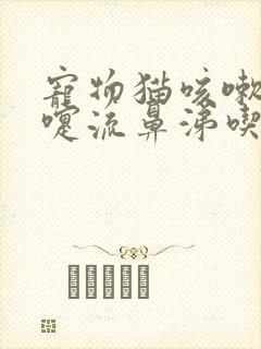 宠物猫咳嗽打喷嚏流鼻涕吃什么药