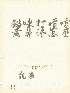 猫咪打喷嚏喷出黄鼻涕怎么办