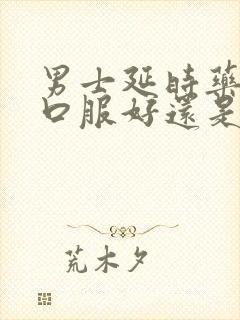 男士延时药物是口服好还是喷剂好