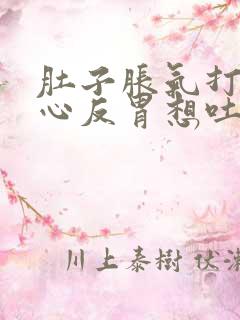 肚子胀气打嗝恶心反胃想吐是怎么回事