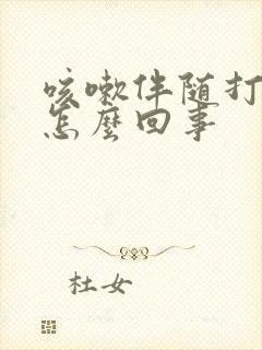 咳嗽伴随打嗝是怎么回事