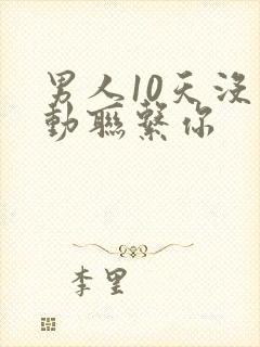 男人10天没主动联系你