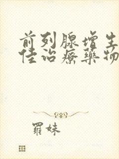 前列腺增生的最佳治疗药物有哪些