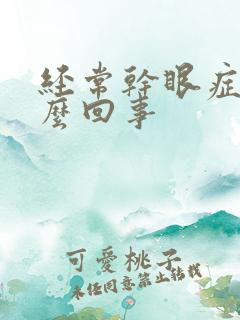 经常干眼症是怎么回事