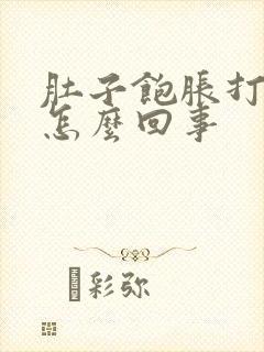 肚子饱胀打嗝是怎么回事