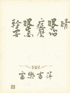 干眼症眼睛疲劳要怎么治