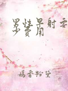 男性早射要花多少费用