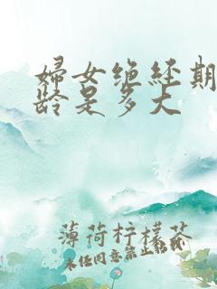 妇女绝经期的年龄是多大