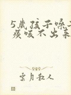 5岁孩子嗓子有痰咳不出来怎么办