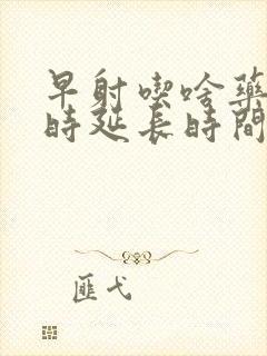 早射吃啥药能当时延长时间