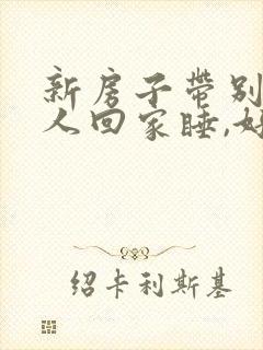 新房子带别的女人回家睡,好吗