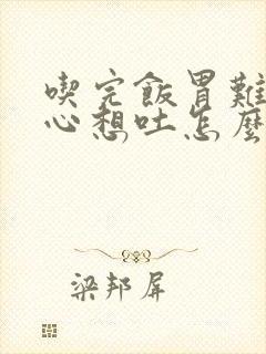 吃完饭胃难受恶心想吐怎么缓解