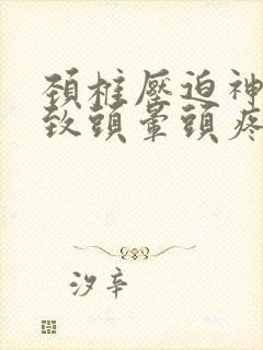 颈椎压迫神经导致头晕头疼