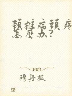 颈椎病头疼头晕怎么办?