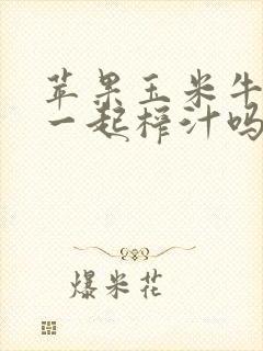 苹果玉米牛奶能一起榨汁吗